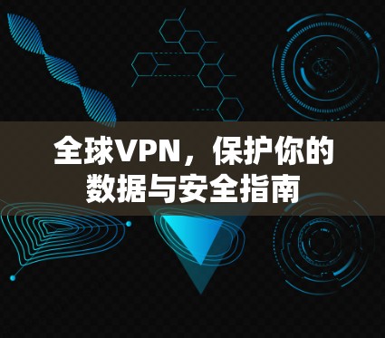全球VPN,保护你的数据与安全指南