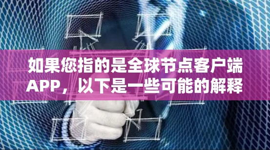 如果您指的是全球节点客户端APP,以下是一些可能的解释和信息