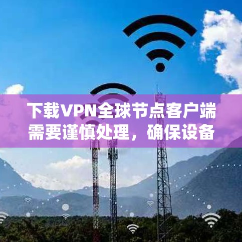 下载VPN全球节点客户端需要谨慎处理，确保设备和系统符合要求。以下是一个详细的步骤指南，帮助您顺利下载和安装该应用
