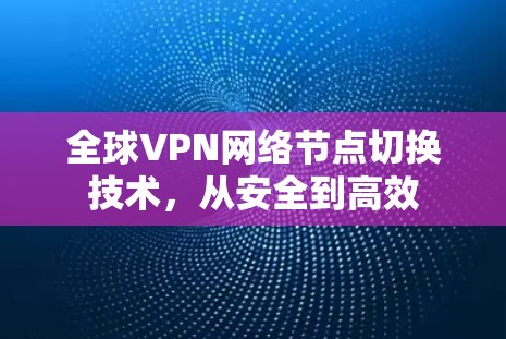 全球VPN网络节点切换技术,从安全到高效