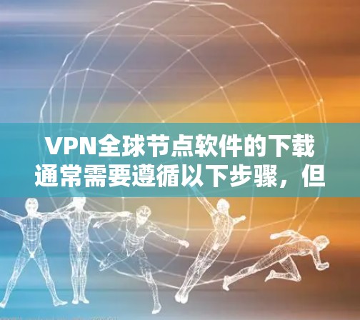 VPN全球节点软件的下载通常需要遵循以下步骤,但需要注意的是,所有软件下载前请确保网络安全,避免恶意软件或恶意软件安装。以下是逐步指南