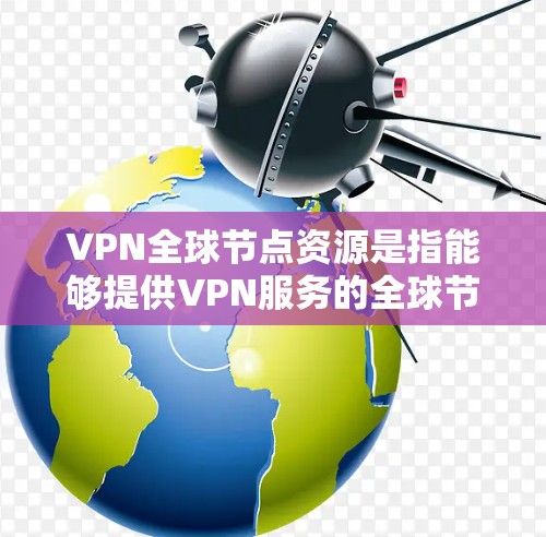 VPN全球节点资源是指能够提供VPN服务的全球节点，这些节点包括服务器、笔记本电脑、手机等设备。以下是对VPN全球节点资源的详细解释