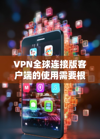 VPN全球连接版客户端的使用需要根据地区和设备的不同进行调整。以下是一些通用的步骤和注意事项