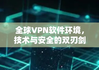 全球VPN软件环境,技术与安全的双刃剑