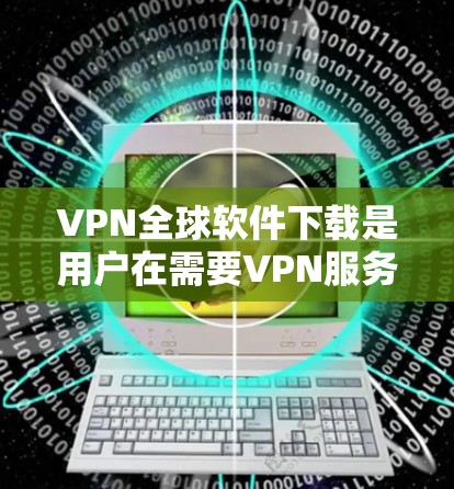 VPN全球软件下载是用户在需要VPN服务时的一种选择,用户可以通过以下步骤或平台下载并安装VPN软件