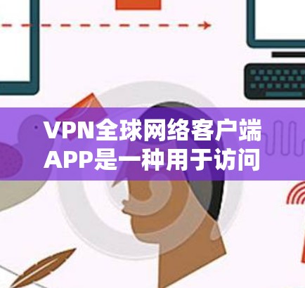 VPN全球网络客户端APP是一种用于访问国际网络服务的软件，通常支持多端同步和单端连接。以下是使用该客户端APP的步骤和注意事项