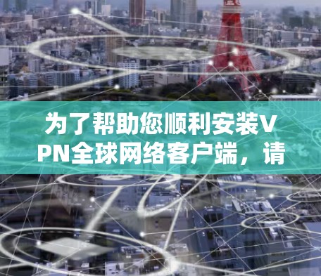 为了帮助您顺利安装VPN全球网络客户端，请按照以下步骤操作