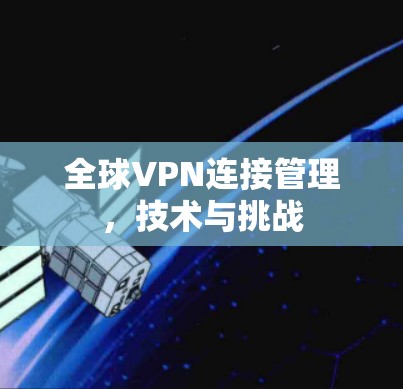 全球VPN连接管理,技术与挑战 全球VPN连接管理,技术与挑战