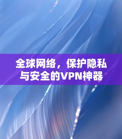 全球网络,保护隐私与安全的VPN神器