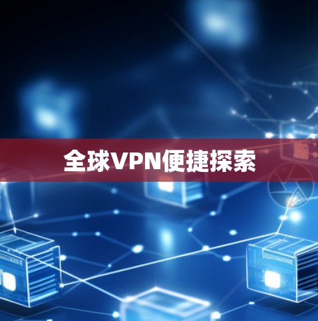 全球VPN便捷探索 全球VPN便捷探索