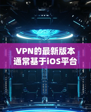 VPN的最新版本通常基于iOS平台，但最近我了解到，苹果公司可能没有发布新的iOSVPN版本。因此，可能没有现成的iOSVPN全新版应用