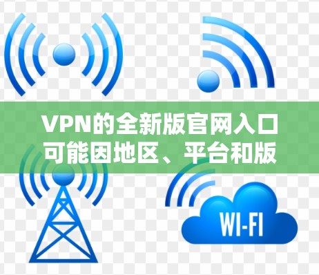 VPN的全新版官网入口可能因地区、平台和版本的不同而有所变化。以下是一些常见的VPN官网入口链接，供您参考