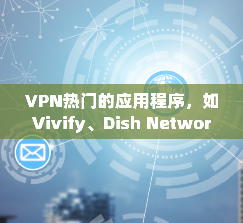 VPN热门的应用程序，如Vivify、Dish Network、TikTok、Viator和Unbox，各有其独特的定位和功能，适合不同用户需求。以下是对这些应用的分点总结