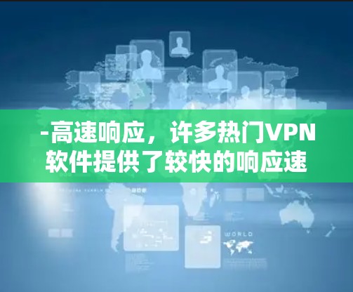 -高速响应,许多热门VPN软件提供了较快的响应速度,用户可以直接进入目标服务器进行连接,无需等待太多时间