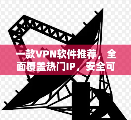 一款VPN软件推荐,全面覆盖热门IP,安全可靠,适合各类用户