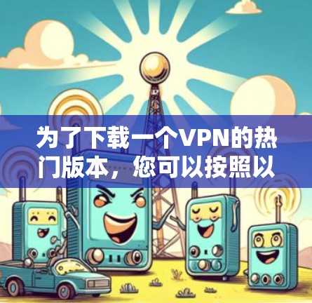 为了下载一个VPN的热门版本,您可以按照以下步骤进行