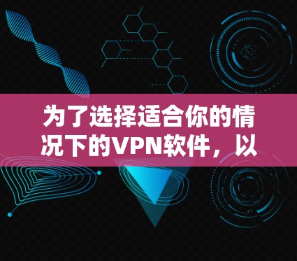 为了选择适合你的情况下的VPN软件,以下是我总结的步骤和建议