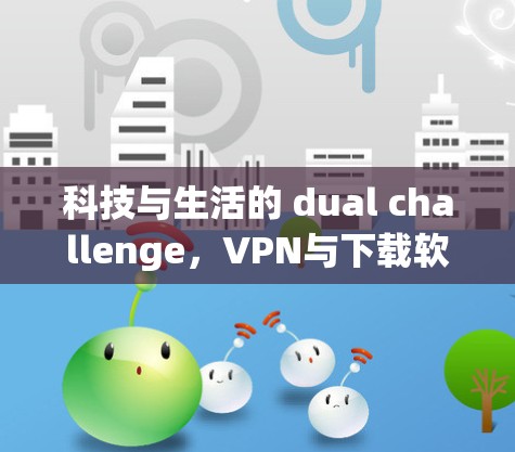 科技与生活的 dual challenge,VPN与下载软件的必杀技