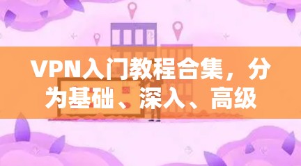 VPN入门教程合集,分为基础、深入、高级三个阶段,适合不同水平的学习者 VPN入门教程合集,分为基础、深入、高级三个阶段,适合不同水平的学习者
