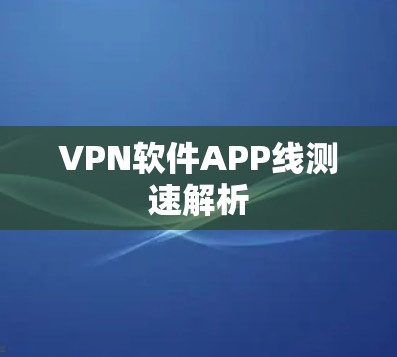 VPN软件APP线测速解析 VPN软件APP线测速解析