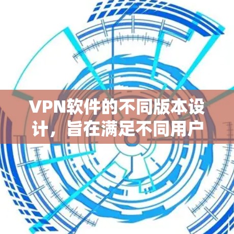 VPN软件的不同版本设计,旨在满足不同用户的需求和使用场景。以下是对这些版本的系统性介绍