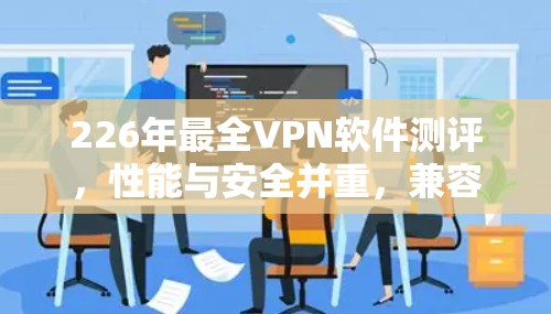 226年最全VPN软件测评,性能与安全并重,兼容多设备