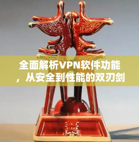 全面解析VPN软件功能，从安全到性能的双刃剑