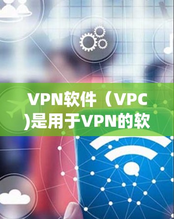 VPN软件（VPC)是用于VPN的软件，允许用户在互联网上进行视频通话、在线游戏、文件共享等安全的网络连接。以下是几个知名VPN软件推荐