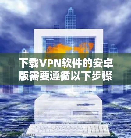 下载VPN软件的安卓版需要遵循以下步骤,确保安全且顺利