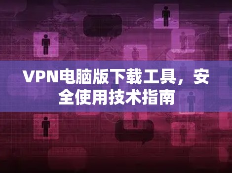 VPN电脑版下载工具,安全使用技术指南 VPN电脑版下载工具,安全使用技术指南