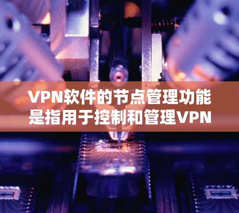 VPN软件的节点管理功能是指用于控制和管理VPN服务节点的常见操作。VPN节点通常代表不同的VPN服务(如腾讯、百度、腾讯China等)以下是节点管理功能的详细描述