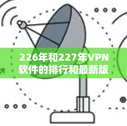 226年和227年VPN软件的排行和最新版本可能会有所不同,但由于我无法实时获取最新的软件发布信息,我只能基于已知的信息和趋势来提供一些推荐