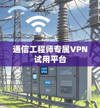 通信工程师专属VPN试用平台 通信工程师专属VPN试用平台