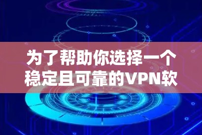 为了帮助你选择一个稳定且可靠的VPN软件，以下是一些推荐和详细的指南，结合了你的需求和问题