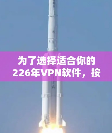 为了选择适合你的226年VPN软件,按照以下步骤进行