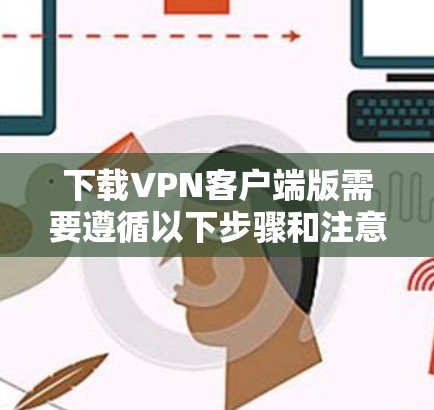 下载VPN客户端版需要遵循以下步骤和注意事项