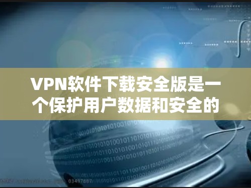 VPN软件下载安全版是一个保护用户数据和安全的选项，通常通过合法渠道下载并进行安全检查，确保软件没有恶意代码或漏洞。以下是对VPN软件下载安全版的详细说明