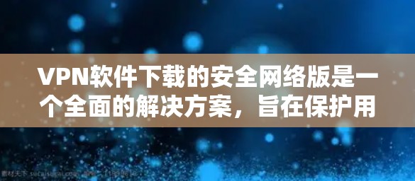VPN软件下载的安全网络版是一个全面的解决方案，旨在保护用户的数据和通信。以下是一些关键点，帮助你评估和选择最适合你的VPN软件