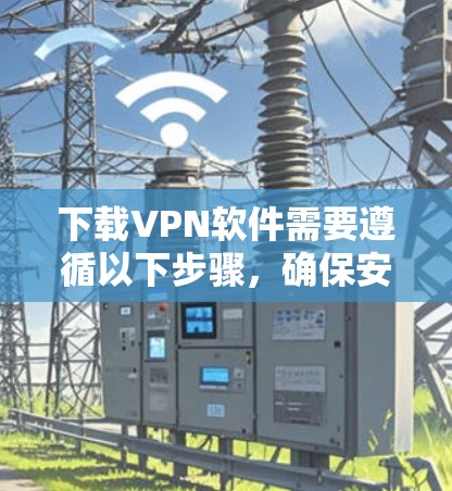 下载VPN软件需要遵循以下步骤，确保安全和有效