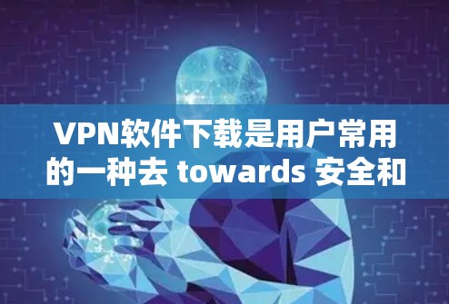 VPN软件下载是用户常用的一种去 towards 安全和隐私的工具。以下是分步指南,帮助您轻松下载和安装VPN软件