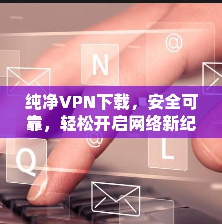 纯净VPN下载,安全可靠,轻松开启网络新纪元