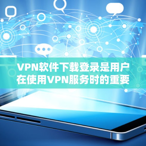 VPN软件下载登录是用户在使用VPN服务时的重要步骤，确保自己能够安全、有效地访问网络资源。以下是一些常见VPN软件的登录教程，涵盖在线登录和注册登录两种方式，以及注意事项