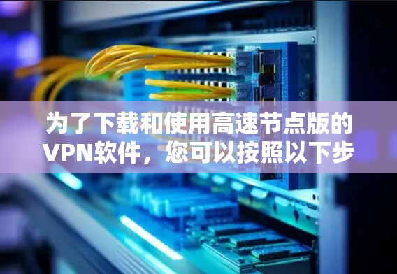 为了下载和使用高速节点版的VPN软件，您可以按照以下步骤操作