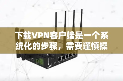 下载VPN客户端是一个系统化的步骤，需要谨慎操作以确保安全。以下是详细的指南