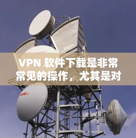 VPN 软件下载是非常常见的操作，尤其是对于加密VPN和多平台访问需求较高的用户来说。以下是一些常用的VPN软件推荐，涵盖了多种功能和风格，适合不同需求的用户