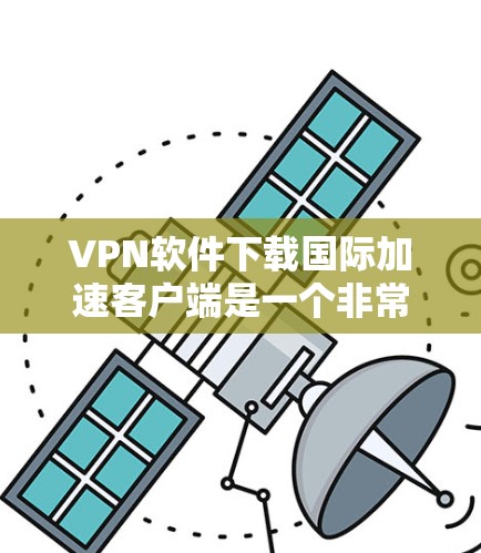VPN软件下载国际加速客户端是一个非常实用的工具，可以帮助你连接到国际互联网。以下是一些推荐的VPN软件和国际加速客户端，适合大多数用户