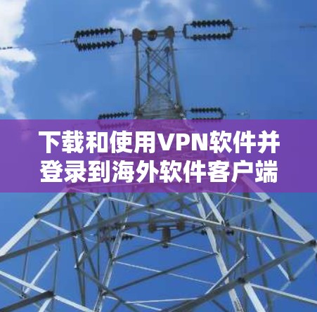 下载和使用VPN软件并登录到海外软件客户端，可以有效地访问其他国家的服务器，提供加密的安全连接。以下是一个清晰的步骤指南