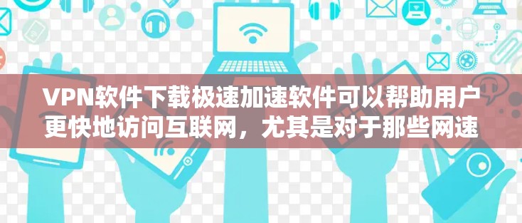 VPN软件下载极速加速软件可以帮助用户更快地访问互联网，尤其是对于那些网速较慢或对网络有风险的用户。以下是一些推荐的VPN软件，它们提供极速下载和高速连接功能