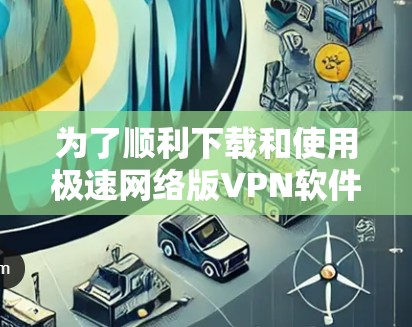 为了顺利下载和使用极速网络版VPN软件，以下是一步步的指南