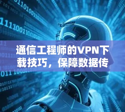 通信工程师的VPN下载技巧，保障数据传输的高效与安全